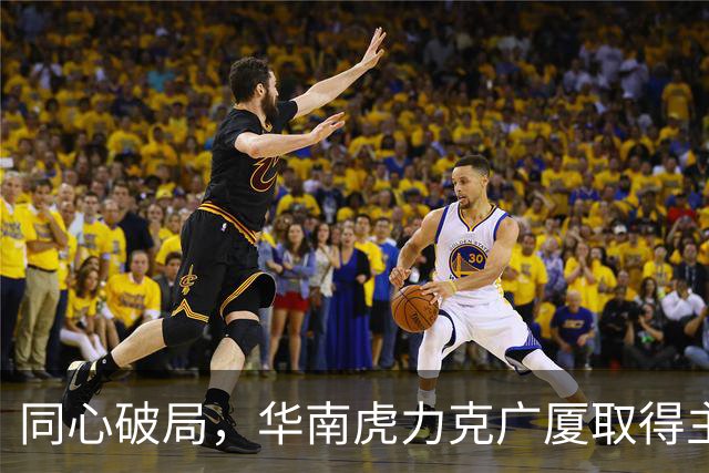 同心破局，华南虎力克广厦取得主场开门红！