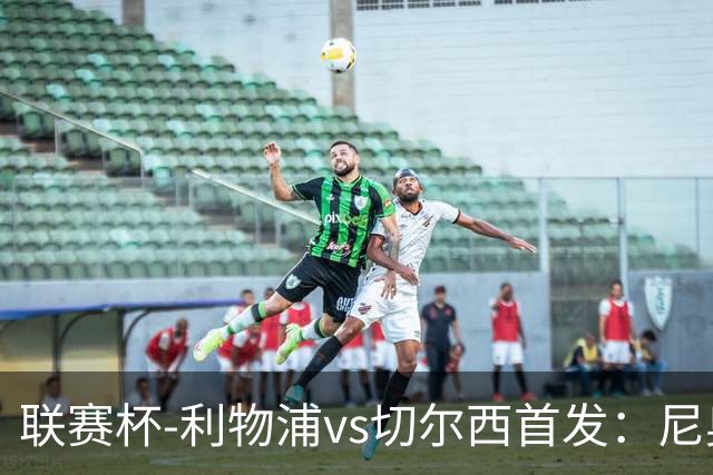 联赛杯-利物浦vs切尔西首发：尼奥尼、库马斯先发，维尔贝克出战