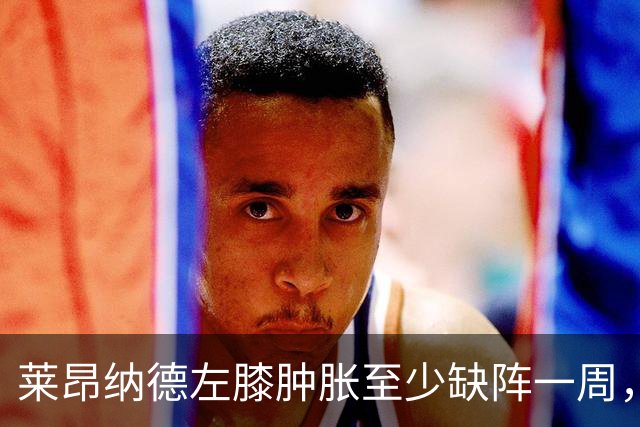 莱昂纳德左膝肿胀至少缺阵一周，无缘本季重返直觉巨蛋