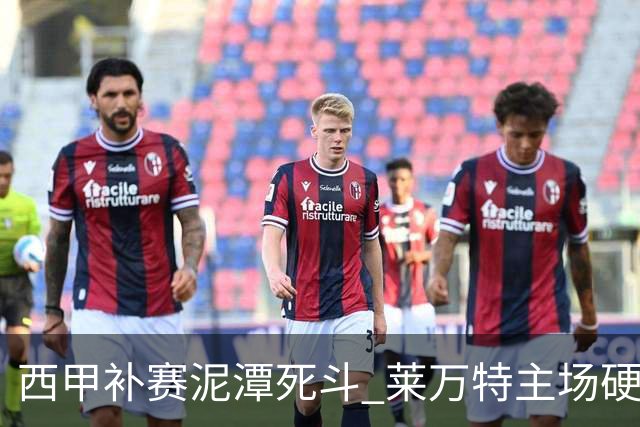 西甲补赛泥潭死斗 莱万特主场硬刚毕尔巴鄂 残阵对残阵谁能抢下关键保级分