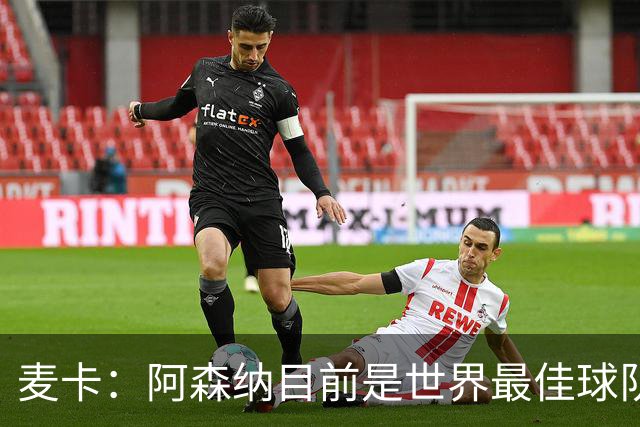 麦卡：阿森纳目前是世界最佳球队之一，完全配得上所有的赞誉